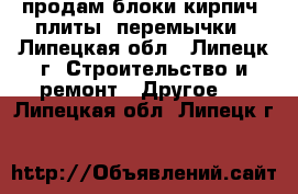 продам блоки,кирпич, плиты, перемычки - Липецкая обл., Липецк г. Строительство и ремонт » Другое   . Липецкая обл.,Липецк г.